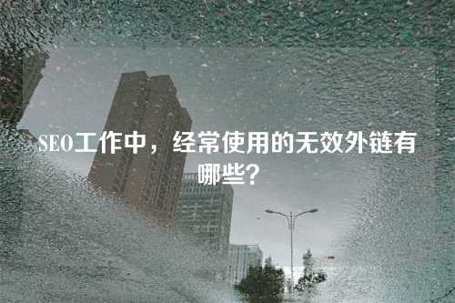 SEO工作中,经常使用的无效外链有哪些?
