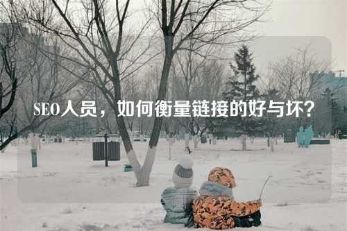 SEO人员,如何衡量链接的好与坏?