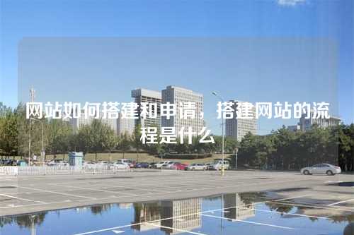 网站如何搭建和申请,搭建网站的流程是什么