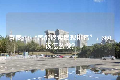 百度SEO“智能搜索展现排名”,SEO该怎么做?