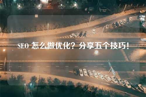 SEO 怎么做优化?分享五个技巧!