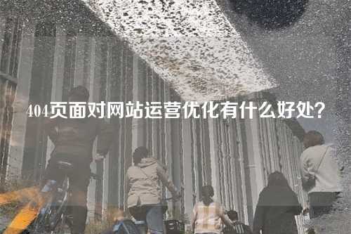 404页面对网站运营优化有什么好处?