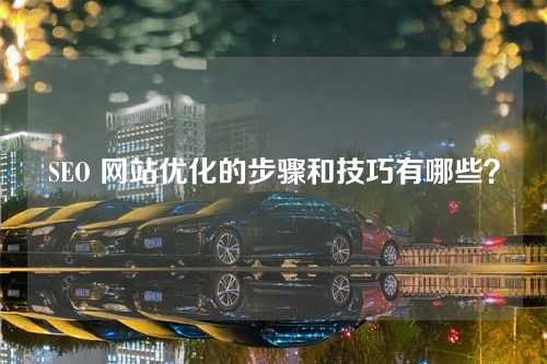 SEO 网站优化的步骤和技巧有哪些?