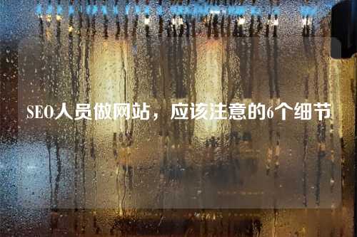 SEO人员做网站,应该注意的6个细节