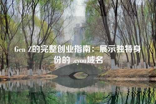 Gen Z的完整创业指南:展示独特身份的 .cyou域名
