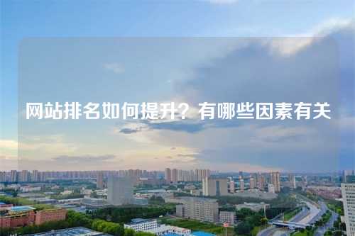 网站排名如何提升?有哪些因素有关