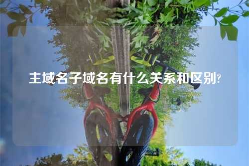 主域名子域名有什么关系和区别?