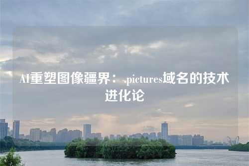AI重塑图像疆界:.pictures域名的技术进化论