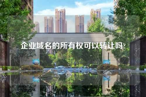 企业域名的所有权可以转让吗?