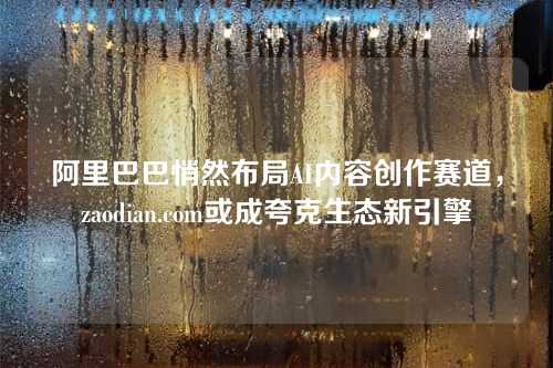 阿里巴巴悄然布局AI内容创作赛道，zaodian.com或成夸克生态新引擎
