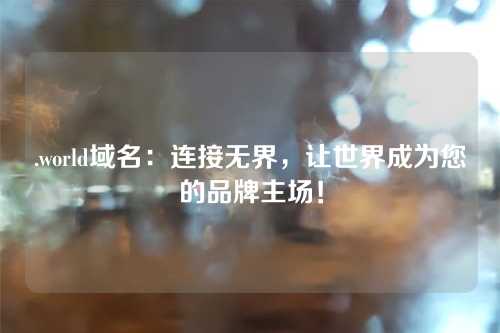 .world域名：连接无界，让世界成为您的品牌主场！