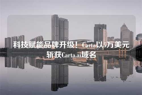 科技赋能品牌升级！Carta以5万美元斩获Carta.ai域名